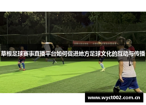 草根足球赛事直播平台如何促进地方足球文化的互动与传播
